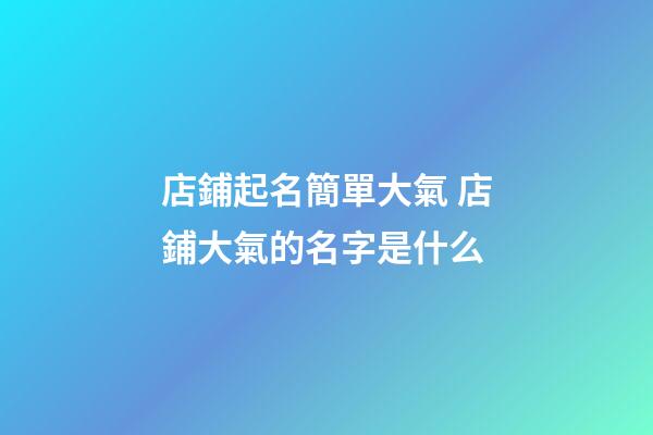 店鋪起名簡單大氣 店鋪大氣的名字是什么-第1張-店鋪起名-玄機派